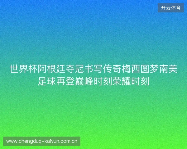 世界杯阿根廷夺冠书写传奇梅西圆梦南美足球再登巅峰时刻荣耀时刻