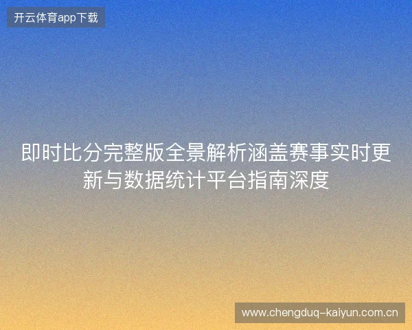 即时比分完整版全景解析涵盖赛事实时更新与数据统计平台指南深度