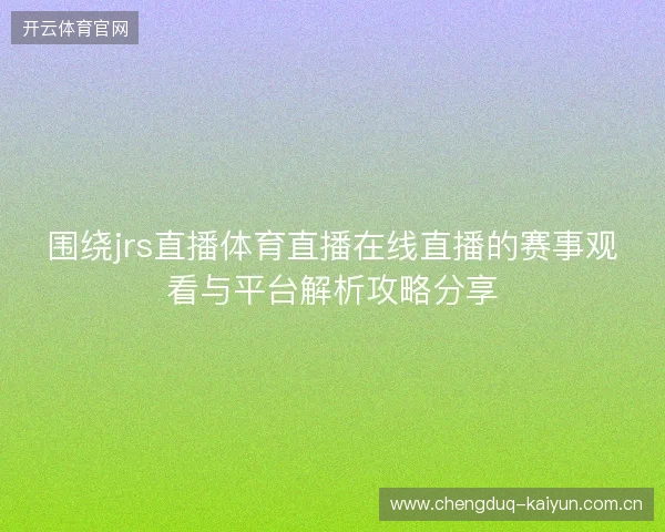 围绕jrs直播体育直播在线直播的赛事观看与平台解析攻略分享