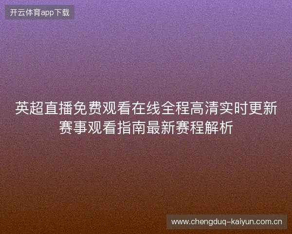英超直播免费观看在线全程高清实时更新赛事观看指南最新赛程解析