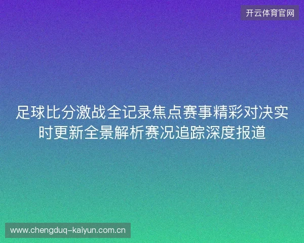 足球比分激战全记录焦点赛事精彩对决实时更新全景解析赛况追踪深度报道 足球比分激战全记录焦点赛事精彩对决实时更新全景解析赛况追踪深度报道