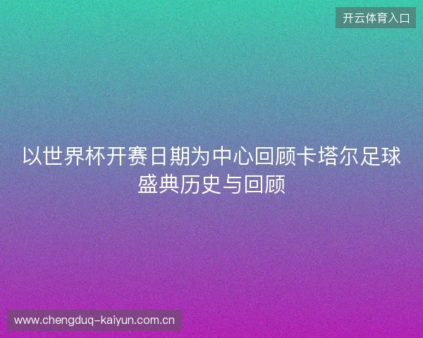 以世界杯开赛日期为中心回顾卡塔尔足球盛典历史与回顾 以世界杯开赛日期为中心回顾卡塔尔足球盛典历史与回顾