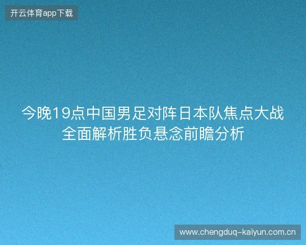 今晚19点中国男足对阵日本队焦点大战全面解析胜负悬念前瞻分析 今晚19点中国男足对阵日本队焦点大战全面解析胜负悬念前瞻分析