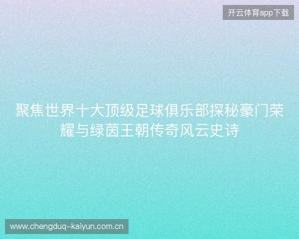 聚焦世界十大顶级足球俱乐部探秘豪门荣耀与绿茵王朝传奇风云史诗 聚焦世界十大顶级足球俱乐部探秘豪门荣耀与绿茵王朝传奇风云史诗