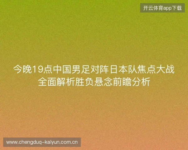 今晚19点中国男足对阵日本队焦点大战全面解析胜负悬念前瞻分析 今晚19点中国男足对阵日本队焦点大战全面解析胜负悬念前瞻分析