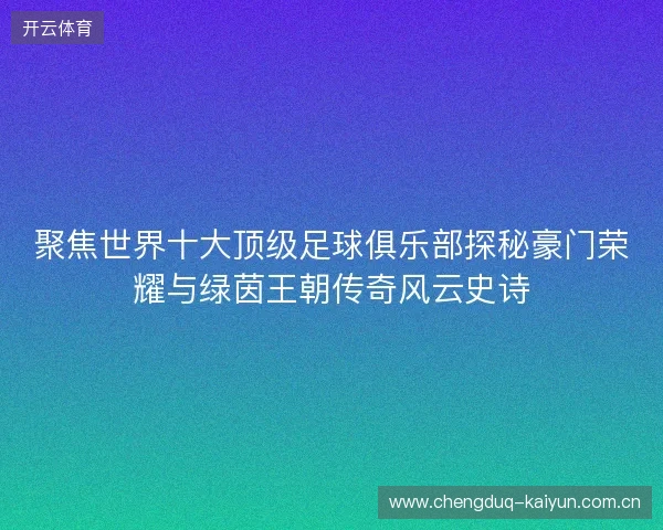 聚焦世界十大顶级足球俱乐部探秘豪门荣耀与绿茵王朝传奇风云史诗 聚焦世界十大顶级足球俱乐部探秘豪门荣耀与绿茵王朝传奇风云史诗
