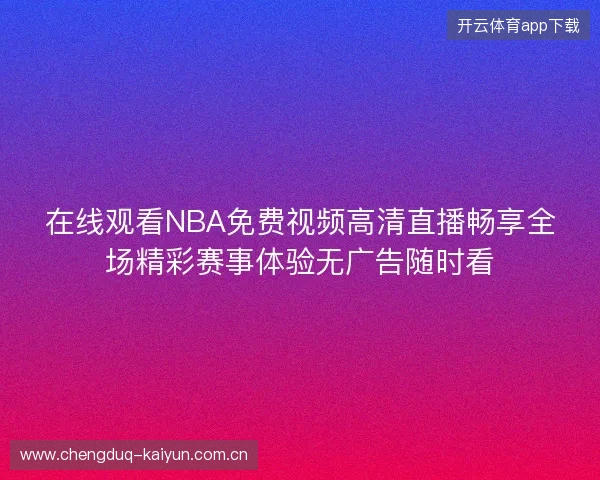 在线观看NBA免费视频高清直播畅享全场精彩赛事体验无广告随时看