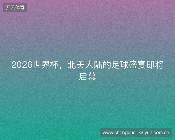 2026世界杯，北美大陆的足球盛宴即将启幕