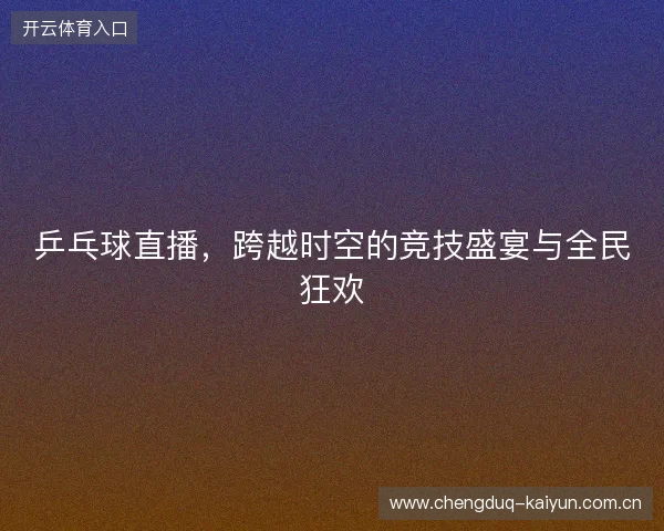 乒乓球直播，跨越时空的竞技盛宴与全民狂欢