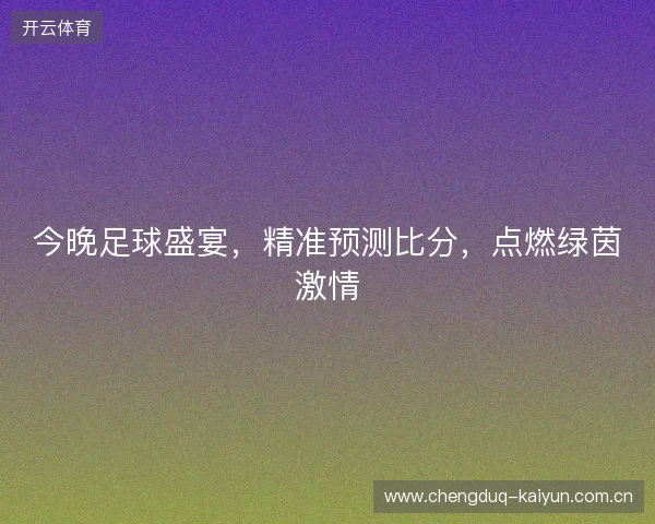 今晚足球盛宴，精准预测比分，点燃绿茵激情