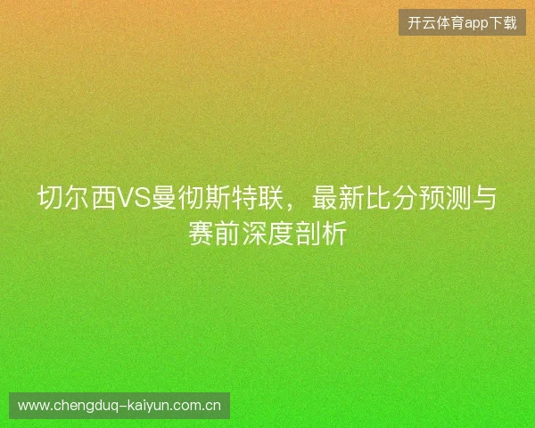 切尔西VS曼彻斯特联，最新比分预测与赛前深度剖析