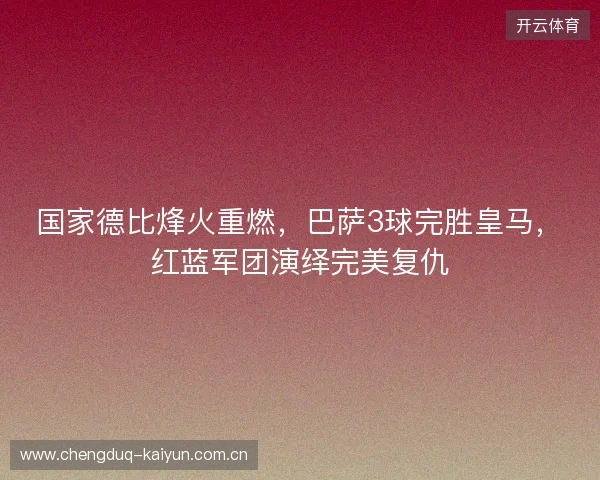 国家德比烽火重燃,巴萨3球完胜皇马,红蓝军团演绎完美复仇 国家德比烽火重燃,巴萨3球完胜皇马,红蓝军团演绎完美复仇