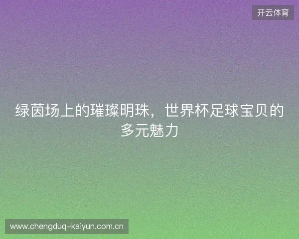绿茵场上的璀璨明珠，世界杯足球宝贝的多元魅力